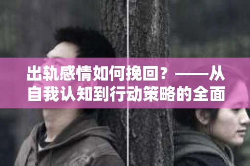 出轨感情如何挽回？——从自我认知到行动策略的全面解析