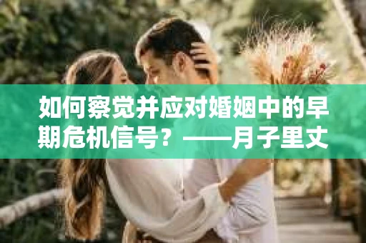如何察觉并应对婚姻中的早期危机信号？——月子里丈夫出轨后的挽回策略