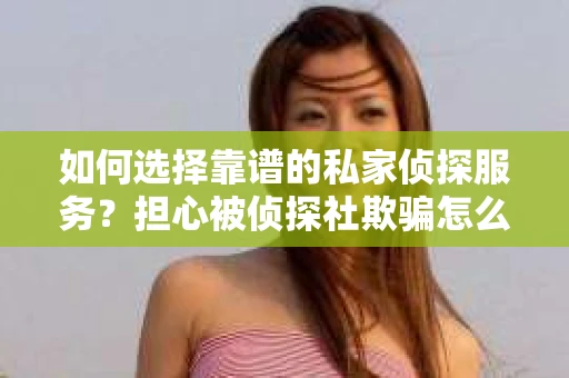 如何选择靠谱的私家侦探服务?担心被侦探社欺骗怎么办? 如何选择靠谱的私家侦探服务?担心被侦探社欺骗怎么办?