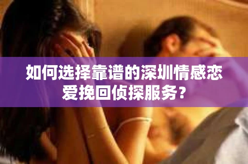 如何选择靠谱的深圳情感恋爱挽回侦探服务？