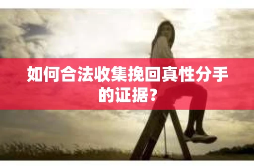 如何合法收集挽回真性分手的证据？