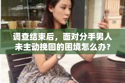 调查结束后，面对分手男人未主动挽回的困境怎么办？