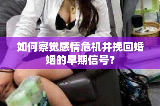 如何察觉感情危机并挽回婚姻的早期信号？