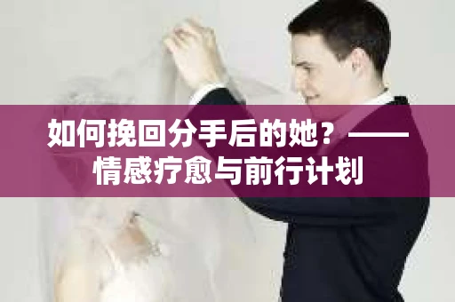 如何挽回分手后的她？——情感疗愈与前行计划