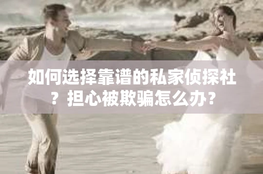 如何选择靠谱的私家侦探社？担心被欺骗怎么办？