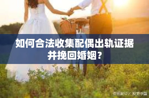如何合法收集配偶出轨证据并挽回婚姻？