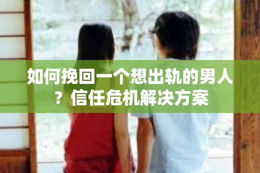 如何挽回一个想出轨的男人?信任危机解决方案 如何挽回一个想出轨的男人?信任危机解决方案