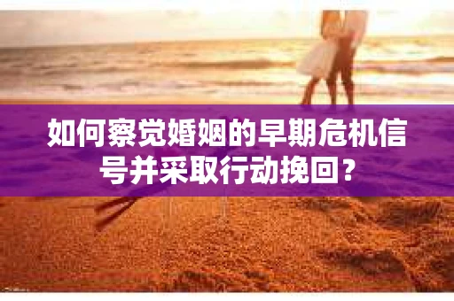 如何察觉婚姻的早期危机信号并采取行动挽回？
