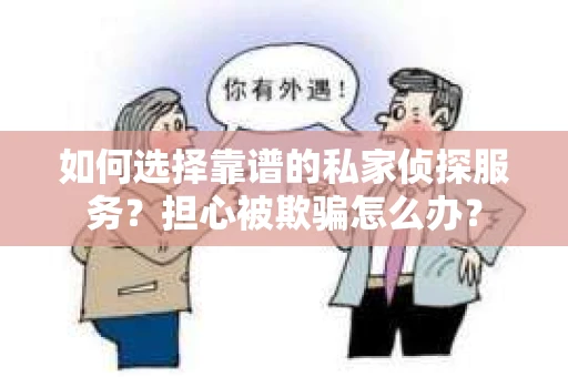 如何选择靠谱的私家侦探服务？担心被欺骗怎么办？