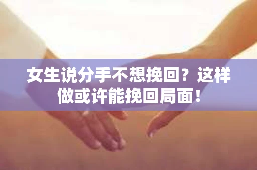 女生说分手不想挽回？这样做或许能挽回局面！