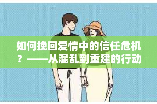 如何挽回爱情中的信任危机？——从混乱到重建的行动指南