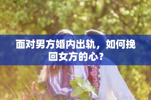 面对男方婚内出轨,如何挽回女方的心? 面对男方婚内出轨,如何挽回女方的心?