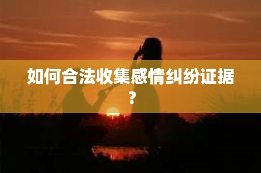 如何合法收集感情纠纷证据？