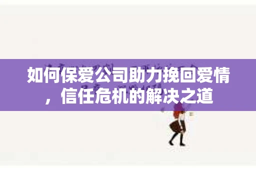 如何保爱公司助力挽回爱情，信任危机的解决之道