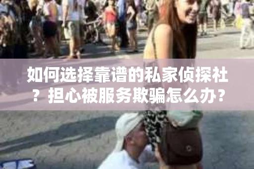 如何选择靠谱的私家侦探社？担心被服务欺骗怎么办？