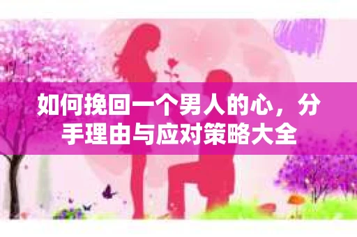 如何挽回一个男人的心，分手理由与应对策略大全