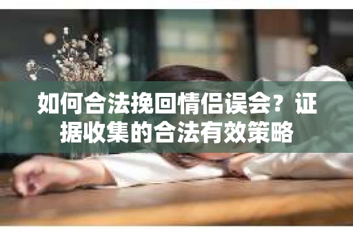 如何合法挽回情侣误会?证据收集的合法有效策略 如何合法挽回情侣误会?证据收集的合法有效策略