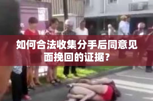 如何合法收集分手后同意见面挽回的证据？