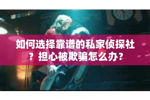 如何选择靠谱的私家侦探社？担心被欺骗怎么办？