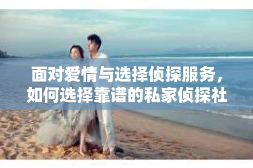 面对爱情与选择侦探服务，如何选择靠谱的私家侦探社？