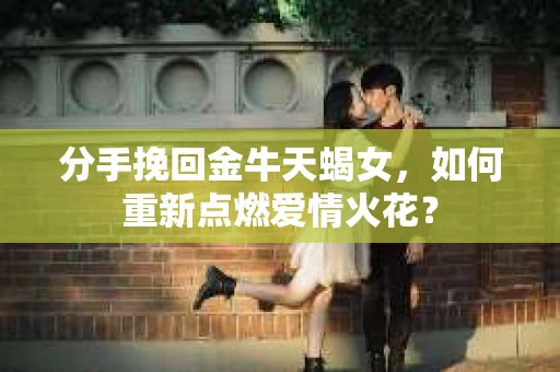 分手挽回金牛天蝎女，如何重新点燃爱情火花？