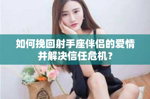 如何挽回射手座伴侣的爱情并解决信任危机？