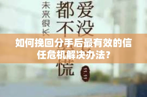 如何挽回分手后最有效的信任危机解决办法？