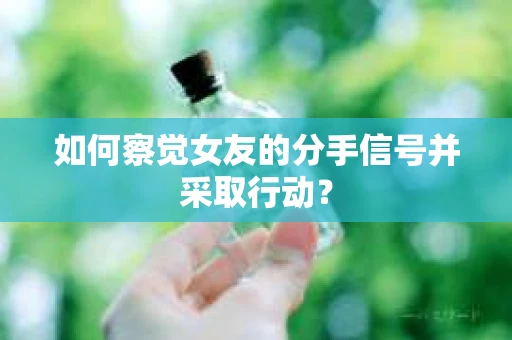 如何察觉女友的分手信号并采取行动？