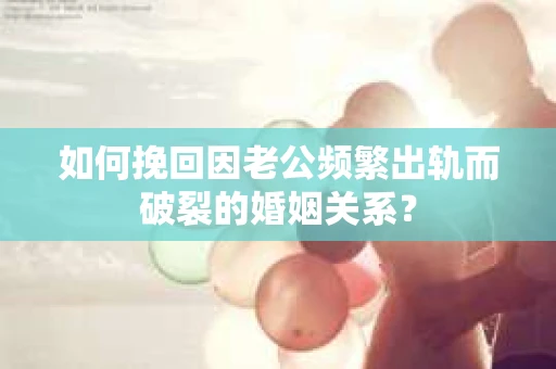 如何挽回因老公频繁出轨而破裂的婚姻关系？