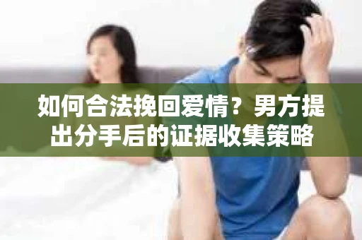 如何合法挽回爱情？男方提出分手后的证据收集策略