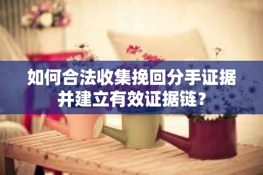 如何合法收集挽回分手证据并建立有效证据链？
