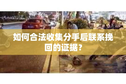 如何合法收集分手后联系挽回的证据？