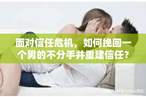 面对信任危机，如何挽回一个男的不分手并重建信任？
