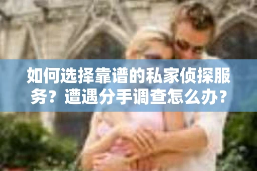 如何选择靠谱的私家侦探服务？遭遇分手调查怎么办？
