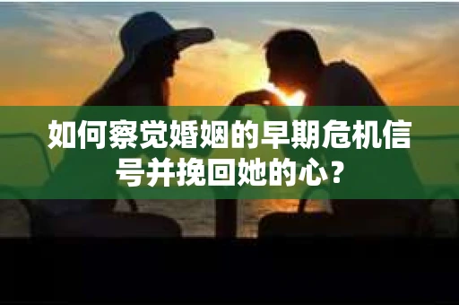 如何察觉婚姻的早期危机信号并挽回她的心？