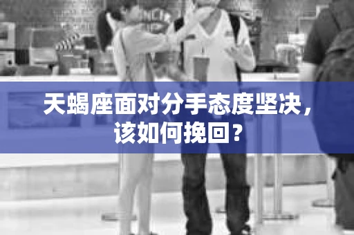 天蝎座面对分手态度坚决，该如何挽回？