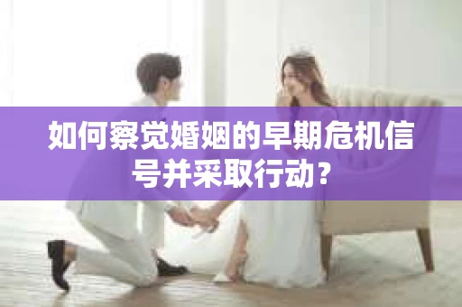 如何察觉婚姻的早期危机信号并采取行动？