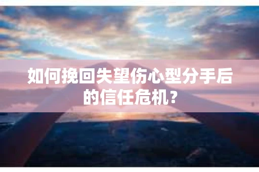 如何挽回失望伤心型分手后的信任危机？