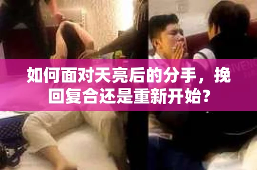如何面对天亮后的分手，挽回复合还是重新开始？