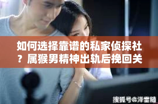 如何选择靠谱的私家侦探社？属猴男精神出轨后挽回关系的关键一步