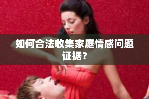 如何合法收集家庭情感问题证据？