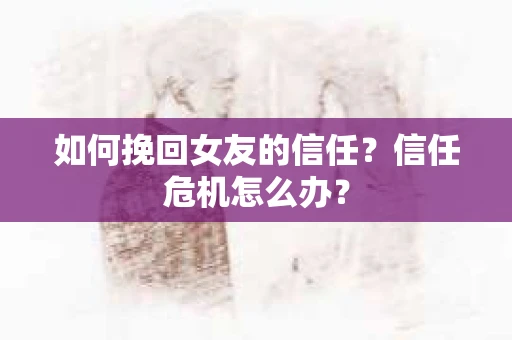 如何挽回女友的信任？信任危机怎么办？