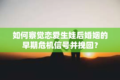 如何察觉恋爱生娃后婚姻的早期危机信号并挽回? 如何察觉恋爱生娃后婚姻的早期危机信号并挽回?