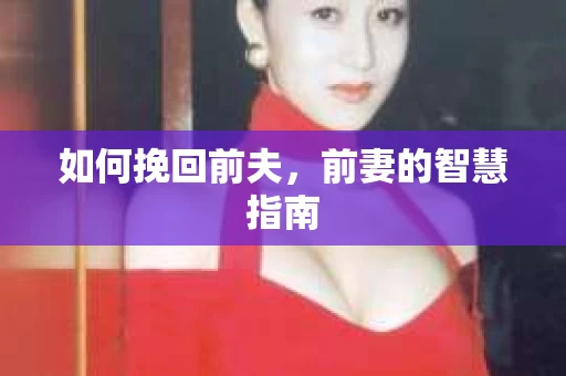 如何挽回前夫，前妻的智慧指南