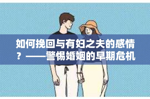 如何挽回与有妇之夫的感情？——警惕婚姻的早期危机信号