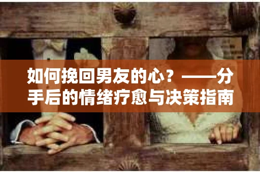 如何挽回男友的心？——分手后的情绪疗愈与决策指南