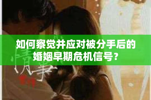 如何察觉并应对被分手后的婚姻早期危机信号？