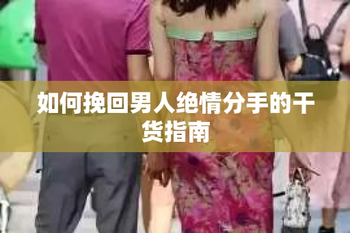 如何挽回男人绝情分手的干货指南