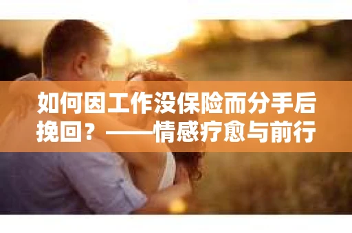 如何因工作没保险而分手后挽回？——情感疗愈与前行计划