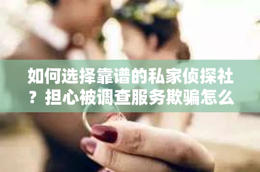 如何选择靠谱的私家侦探社？担心被调查服务欺骗怎么办？